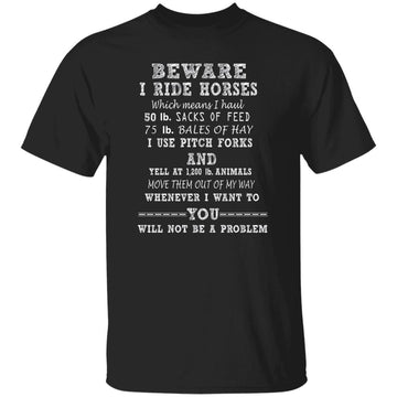 Be Aware I Ride Horses, Which Mean I Haul 50 lb Sacks Of Feed, 75 lb Bales Of Hay, I Use Pitch Forks And  Yell At 1200 lb Animals, Move Them Out Of My Way, Whenever I Want To Gift Funny Shirt