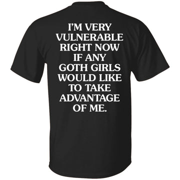 I'm Very Vulnerable Right Now If Any Goth Girls Would Like Take Advantage Of Me Shirt