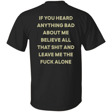 If You Heard Anything Bad About Me Believe All That Shit And Leave Me The Fuck Alone Shirt Print On Back