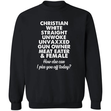 Christian White Straight Unwoke Unvaxxed Gun Owner Meat Eater Female How Else Can I Piss You Off Today Shirt Unisex Crewneck Pullover Sweatshirt