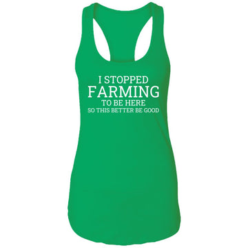 I Stopped Farming To Be Here So This Better Be Good Shirt Ladies Ideal Racerback Tank