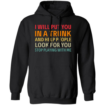 I Will Put You In A Trunk And Help people Look For You Stop Playing With Me Shirt