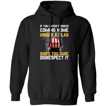 If You Haven’t Risked Coming Home Under A Flag Don’t You Dare Disrespect It Shirt