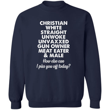 Christian White Straight Unwoke Unvaxxed Gun Owner Meat Eater Male How Else Can I Piss You Off Today Shirt Unisex Crewneck Pullover Sweatshirt