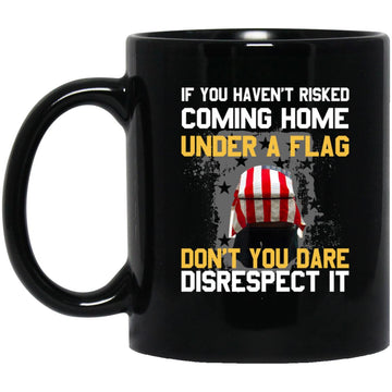 If You Haven’t Risked Coming Home Under A Flag Don’t You Dare Disrespect It Gift Mug