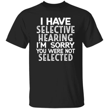 I Have Selective Hearing I'm Sorry You Were Not Selected Shirt
