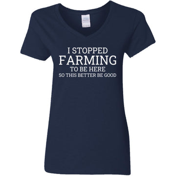 I Stopped Farming To Be Here So This Better Be Good Shirt Women's V-Neck T-Shirt