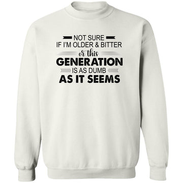 Not Sure If I'm Older & Bitter Or This Generation Is As Dumb As It Seems Funny Quotes Shirt Unisex Crewneck Pullover Sweatshirt