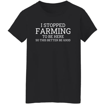 I Stopped Farming To Be Here So This Better Be Good Shirt Women's T-Shirt