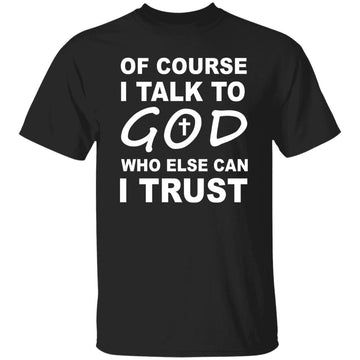 Of Course I Talk To God Who Else Can I Trust Shirt