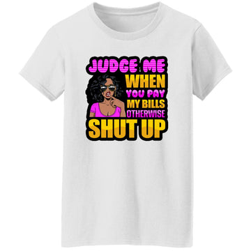 Judge Me When You Pay My Bills Otherwise Shut Up Funny Quote Shirt