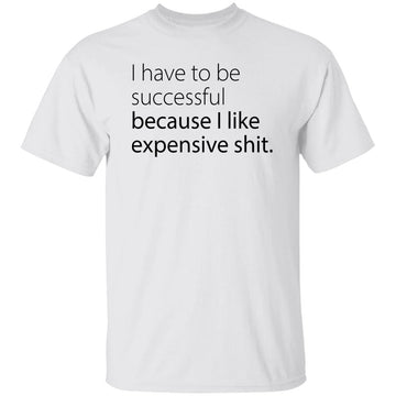 I Have To Be Successful Because I Like Expensive Shit Shirt