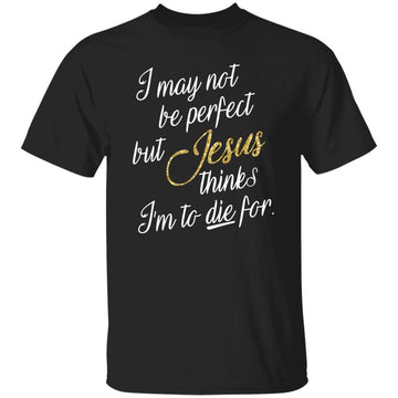 I May Not Be Perfect But Jesus Thinks I'm To Die For Shirt