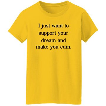 I Just Want To Support Your Dream And Make You Cum Funny Shirt