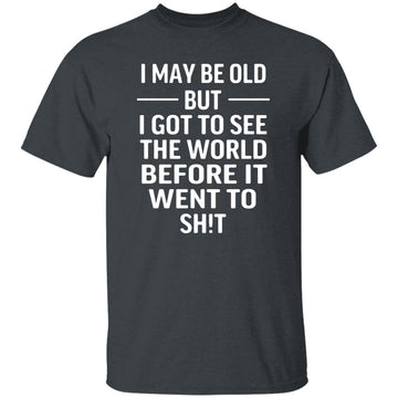 I May Be Old But I Got To See The World Before It Went To Shit Shirt, Funny Shirt For Dad, Grandpa, Funny Old Man Gift