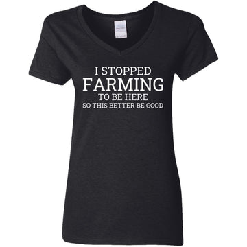 I Stopped Farming To Be Here So This Better Be Good Shirt Women's V-Neck T-Shirt