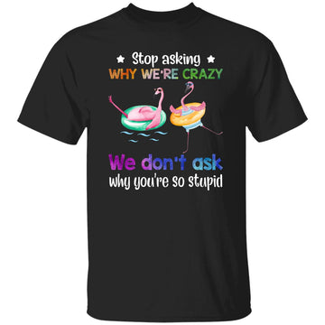 Flamingo Stop Asking Why We're Crazy We Don't Ask Why You're So Stupid Shirt