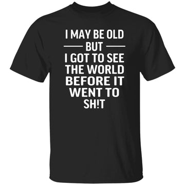 I May Be Old But I Got To See The World Before It Went To Shit Shirt