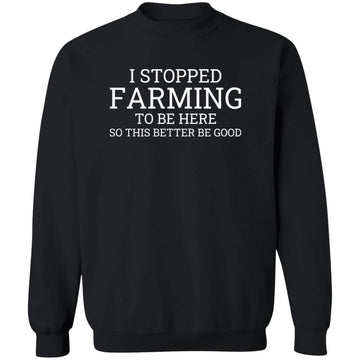 I Stopped Farming To Be Here So This Better Be Good Shirt Unisex Crewneck Pullover Sweatshirt