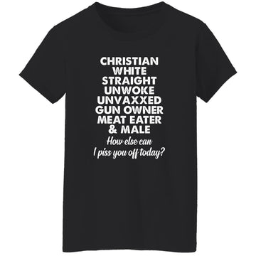 Christian White Straight Unwoke Unvaxxed Gun Owner Meat Eater Male How Else Can I Piss You Off Today Shirt Women's T-Shirt