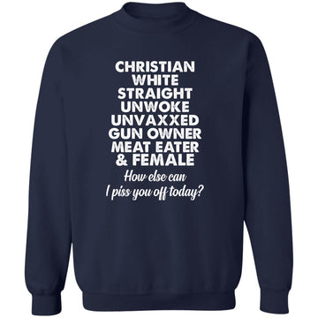Christian White Straight Unwoke Unvaxxed Gun Owner Meat Eater Female How Else Can I Piss You Off Today Shirt Unisex Crewneck Pullover Sweatshirt
