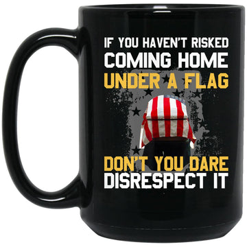 If You Haven’t Risked Coming Home Under A Flag Don’t You Dare Disrespect It Gift Mug