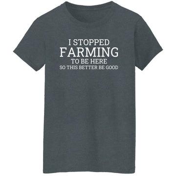 I Stopped Farming To Be Here So This Better Be Good Shirt Women's T-Shirt