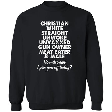 Christian White Straight Unwoke Unvaxxed Gun Owner Meat Eater Male How Else Can I Piss You Off Today Shirt Unisex Crewneck Pullover Sweatshirt