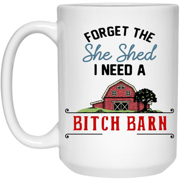 Forget The She Shed I Need A Bitch Barn Gift Mug - Funny Mugs