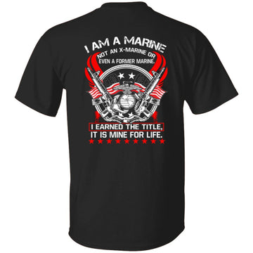 I Am A Marine Not An X-marine Or Even A Former Marine I Earned The Title It Is Mine For Life Shirt Print On Back