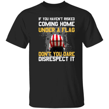 If You Haven’t Risked Coming Home Under A Flag Don’t You Dare Disrespect It Shirt