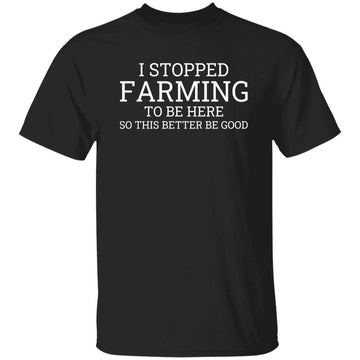 I Stopped Farming To Be Here So This Better Be Good Shirt Gildan Ultra Cotton T-Shirt