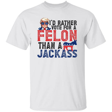 I'd Rather Vote For A Felon Than a Jackass Funny Quote Shirt