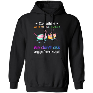 Flamingo Stop Asking Why We're Crazy We Don't Ask Why You're So Stupid Shirt