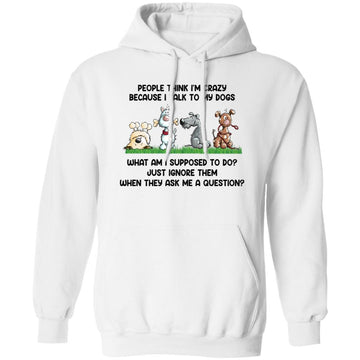 People Think I'm Crazy Because I Talk To My Dogs Shirt – Funny Dog Person -  Love Feeding Dog T-Shirt Unisex Pullover Hoodie