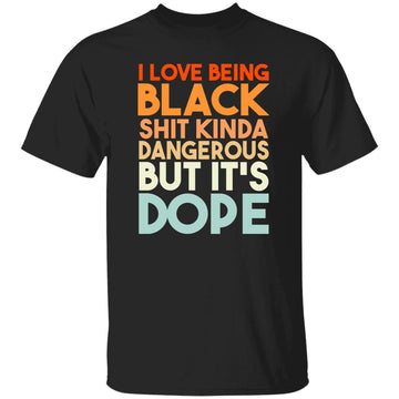 I Love Being Black Shit Kind A Dangerous But It's Dope Shirt