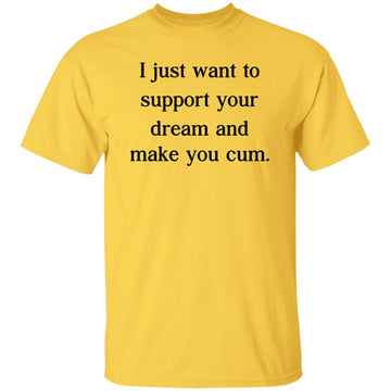 I Just Want To Support Your Dream And Make You Cum Funny Shirt