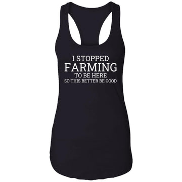 I Stopped Farming To Be Here So This Better Be Good Shirt Ladies Ideal Racerback Tank