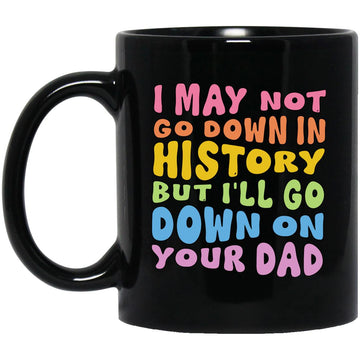 I May Not Go Down In History But I'll Go Down On Your Dad Mug, Funny Adult, Trending Funny Gift Mug -  Funny Saying Mugs