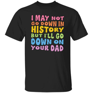 I May Not Go Down In History But I'll Go Down On Your Dad Shirt, Funny Adult, Trending Funny Shirt -  Funny Saying T-Shirt