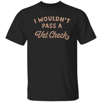 I Wouldn't Pass A Vet Check Shirt