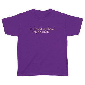 I Closed My Book To Be Here Funny Quote Shirts