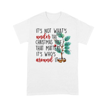 It's Not What’s Under The Christmas Tree That Matters It’s Who’s Around It Christmas T-shirt