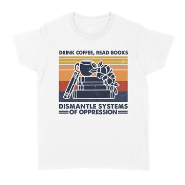 Drink Coffee Read Books Dismantle Systems Of Oppression Shirt - Standard Women's T-shirt