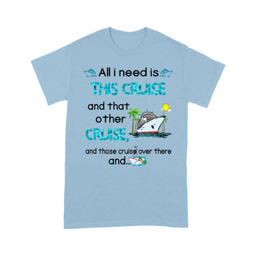 All I Need Is This Cruise And That Other Cruise and Those Cruise Over There And  Funny Shirt - Standard T-Shirt