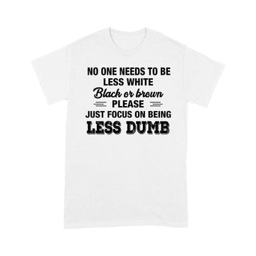 No One Needs To Be Less White Black Or Brown Please Just Focus On Being Less Dumb Shirt - Standard T-shirt
