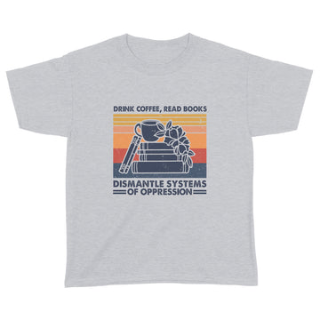 Drink Coffee Read Books Dismantle Systems Of Oppression Shirt - Standard Youth T-shirt