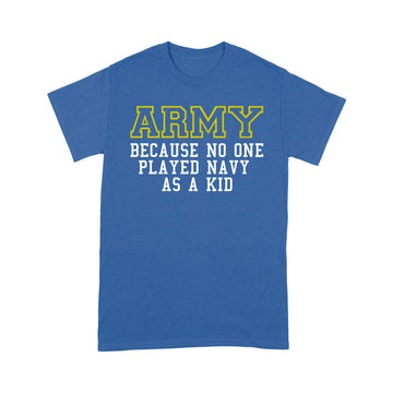 Army Because No One Ever Played Navy As A Kid Shirt - Military T-Shirt - Standard T-Shirt