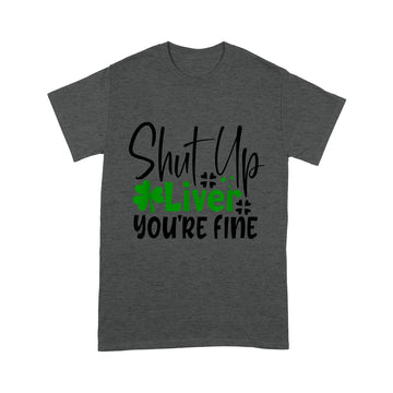 Shut Up Liver You're Fine St Patrick's Day Irish T-Shirt - Standard T-shirt