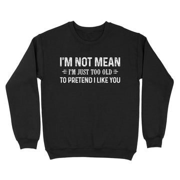 I'm Not Mean Im Just Too Old To Pretend I Like You Shirt - Standard Crew Neck Sweatshirt